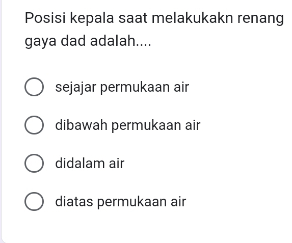 Posisi kepala saat melakukakn renang
gaya dad adalah....
sejajar permukaan air
dibawah permukaan air
didalam air
diatas permukaan air