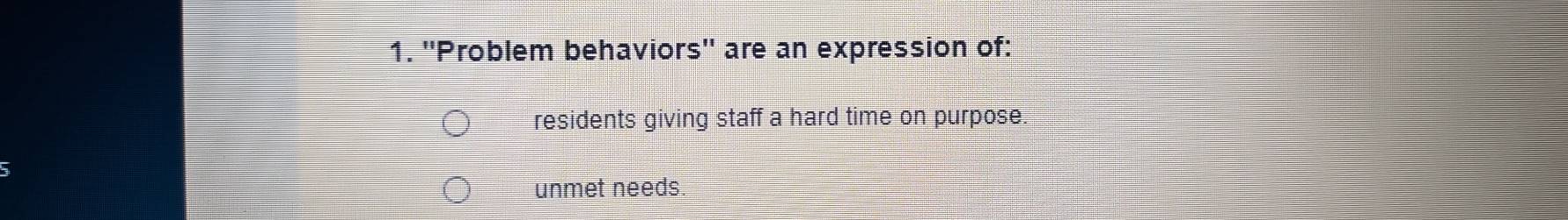 ''Problem behaviors'' are an expression of:
residents giving staff a hard time on purpose.
unmet needs.