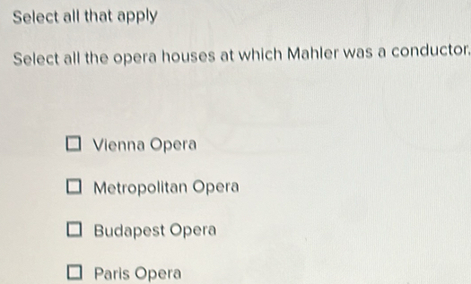 Select all that apply
Select all the opera houses at which Mahler was a conductor.
Vienna Opera
Metropolitan Opera
Budapest Opera
Paris Opera