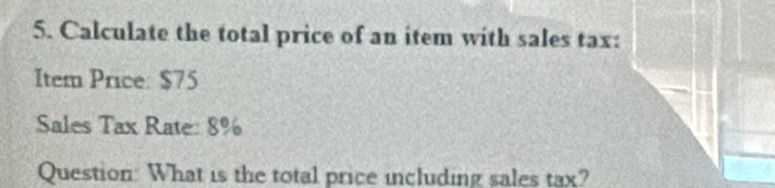 Calculate the total price of an item with sales tax: 
Item Price: $75
Sales Tax Rate: 8%
Question: What is the total price including sales tax?