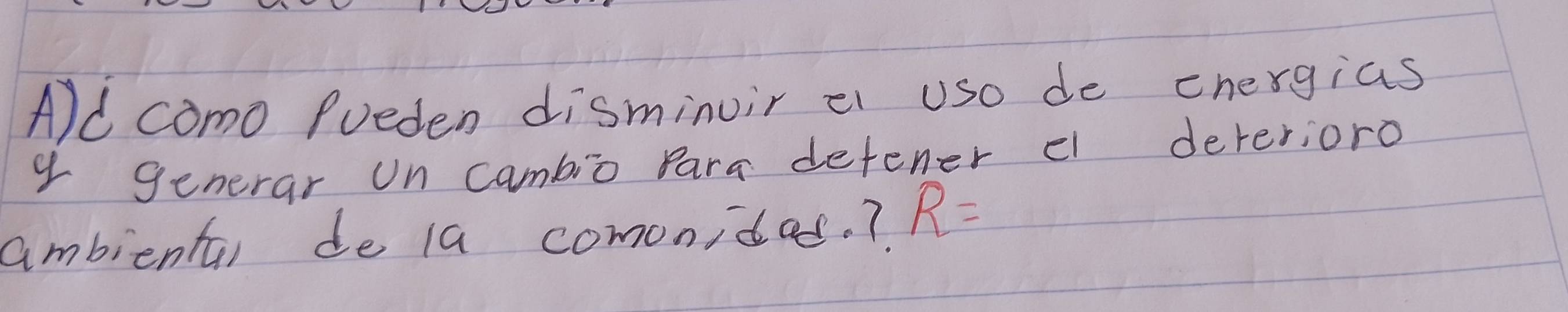 Ald como Pueden disminuir e uso de energias 
y generar Un cambio Para detener ¢ deverioro 
ambientai de 1a comonides. ? R=