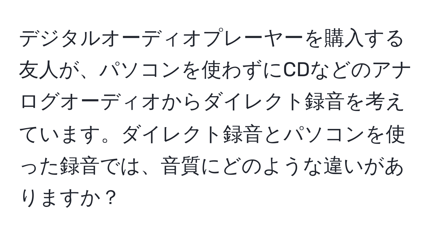 デジタルオーディオプレーヤーを購入する友人が、パソコンを使わずにCDなどのアナログオーディオからダイレクト録音を考えています。ダイレクト録音とパソコンを使った録音では、音質にどのような違いがありますか？