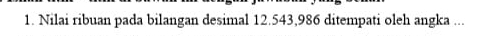 Nilai ribuan pada bilangan desimal 12.543, 986 ditempati oleh angka ...
