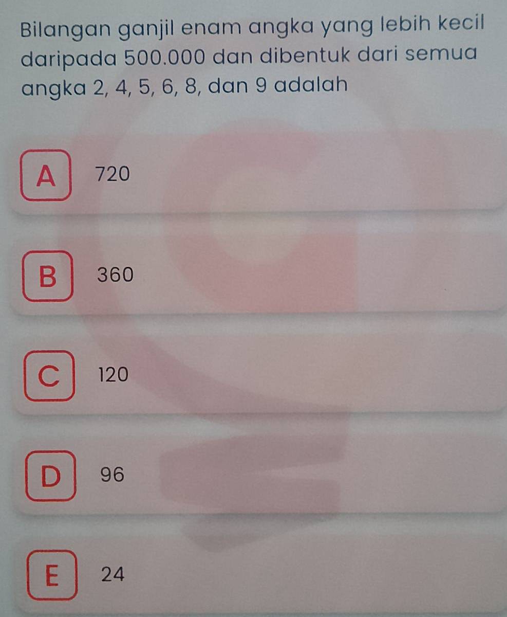 Bilangan ganjil enam angka yang lebih kecil
daripada 500.000 dan dibentuk dari semua
angka 2, 4, 5, 6, 8, dan 9 adalah
A 720
B 360
C 120
D 96
E 24