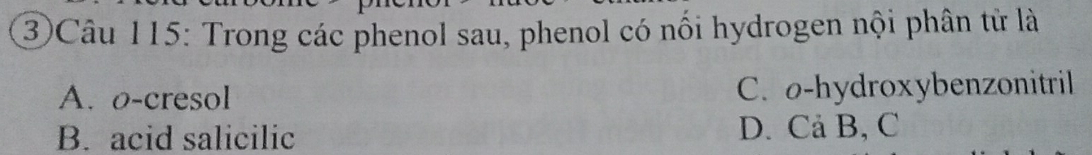 ③Câu 115: Trong các phenol sau, phenol có nối hydrogen nội phân tử là
A. o-cresol C. o-hydroxybenzonitril
B. acid salicilic D. Cả B, C