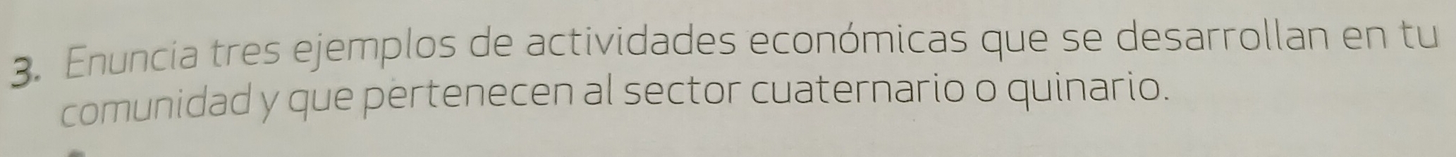 Enuncia tres ejemplos de actividades económicas que se desarrollan en tu 
comunidad y que pertenecen al sector cuaternario o quinario.