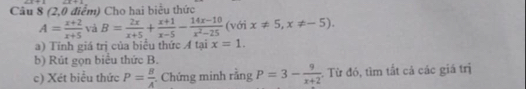 (2,0 điểm) Cho hai biểu thức
A= (x+2)/x+5  và B= 2x/x+5 + (x+1)/x-5 - (14x-10)/x^2-25  (với x!= 5,x!= -5). 
a) Tính giá trị của biểu thức A tại x=1. 
b) Rút gọn biểu thức B. 
c) Xét biểu thức P= B/A . Chứng minh rằng P=3- 9/x+2  : Từ đó, tìm tắt cả các giá trị