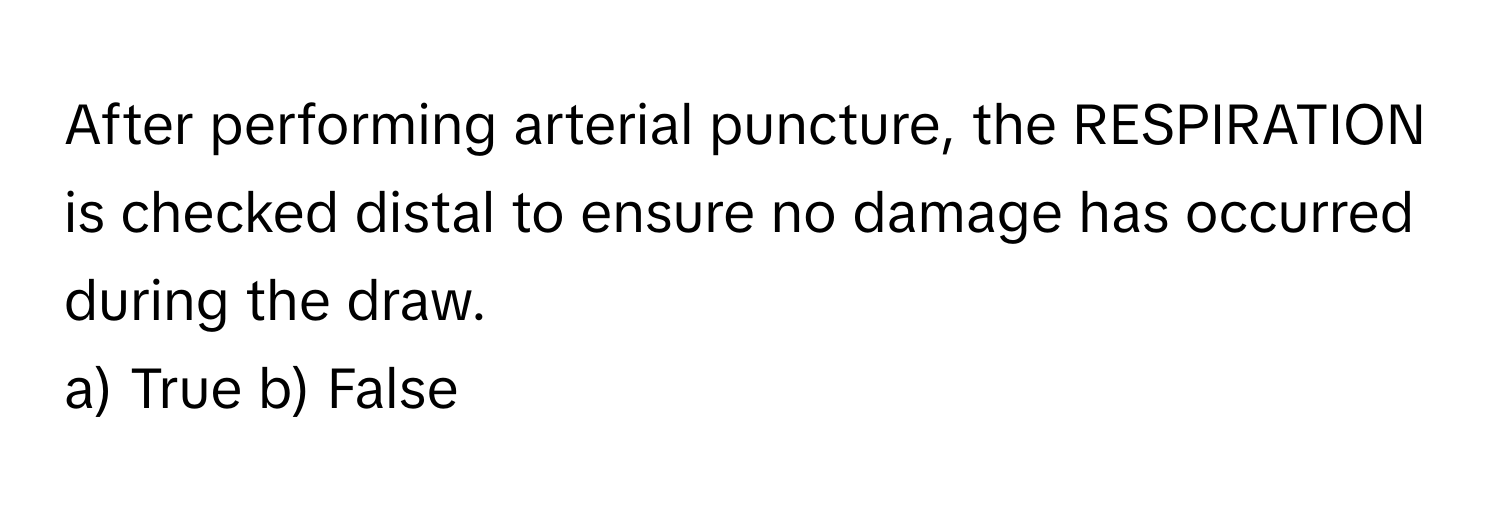 After performing arterial puncture, the RESPIRATION is checked distal to ensure no damage has occurred during the draw.

a) True b) False