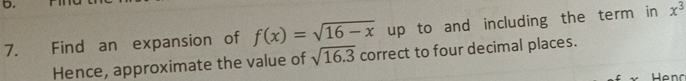 Find an expansion of f(x)=sqrt(16-x) up to and including the term in x^3
Hence, approximate the value of sqrt(16.3) correct to four decimal places.