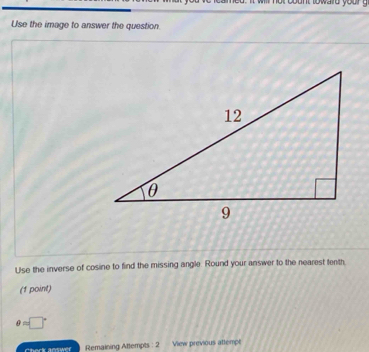 Use the image to answer the question 
Use the inverse of cosine to find the missing angle. Round your answer to the nearest tenth. 
(1 point)
e=□°
Remaining Attempts : 2 View previous attempt