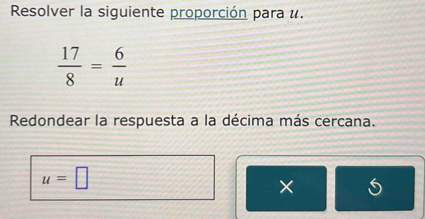 Resolver la siguiente proporción para u.
 17/8 = 6/u 
Redondear la respuesta a la décima más cercana.
u=□
×