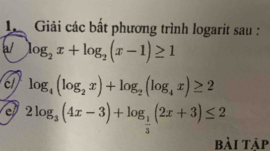 Giải các bất phương trình logarit sau :
a/ log _2x+log _2(x-1)≥ 1
cl log _4(log _2x)+log _2(log _4x)≥ 2
e 2log _3(4x-3)+log _ 1/3 (2x+3)≤ 2
bài tập