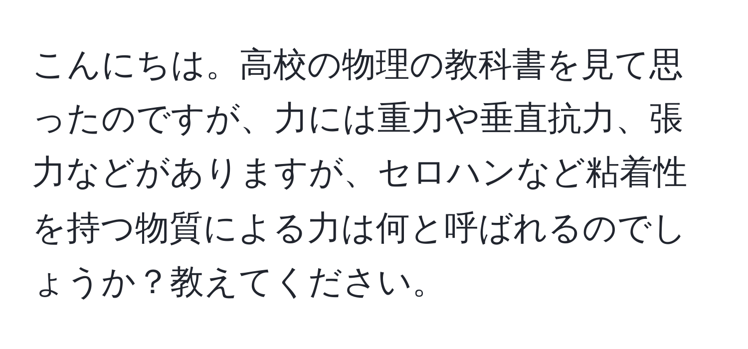 こんにちは。高校の物理の教科書を見て思ったのですが、力には重力や垂直抗力、張力などがありますが、セロハンなど粘着性を持つ物質による力は何と呼ばれるのでしょうか？教えてください。