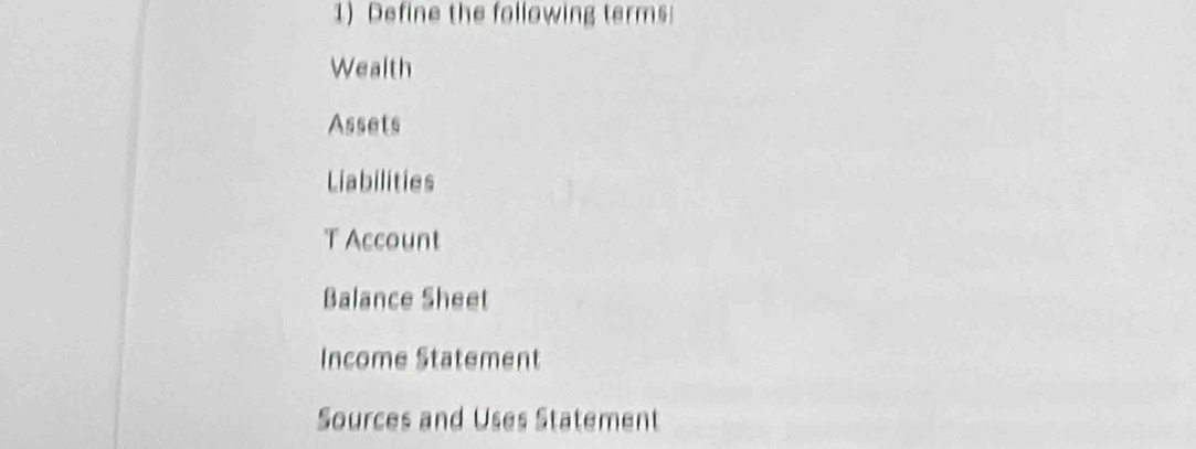 Define the following terms! 
Wealth 
Assets 
Liabilities 
T Account 
Balance Sheet 
Income Statement 
Sources and Uses Statement