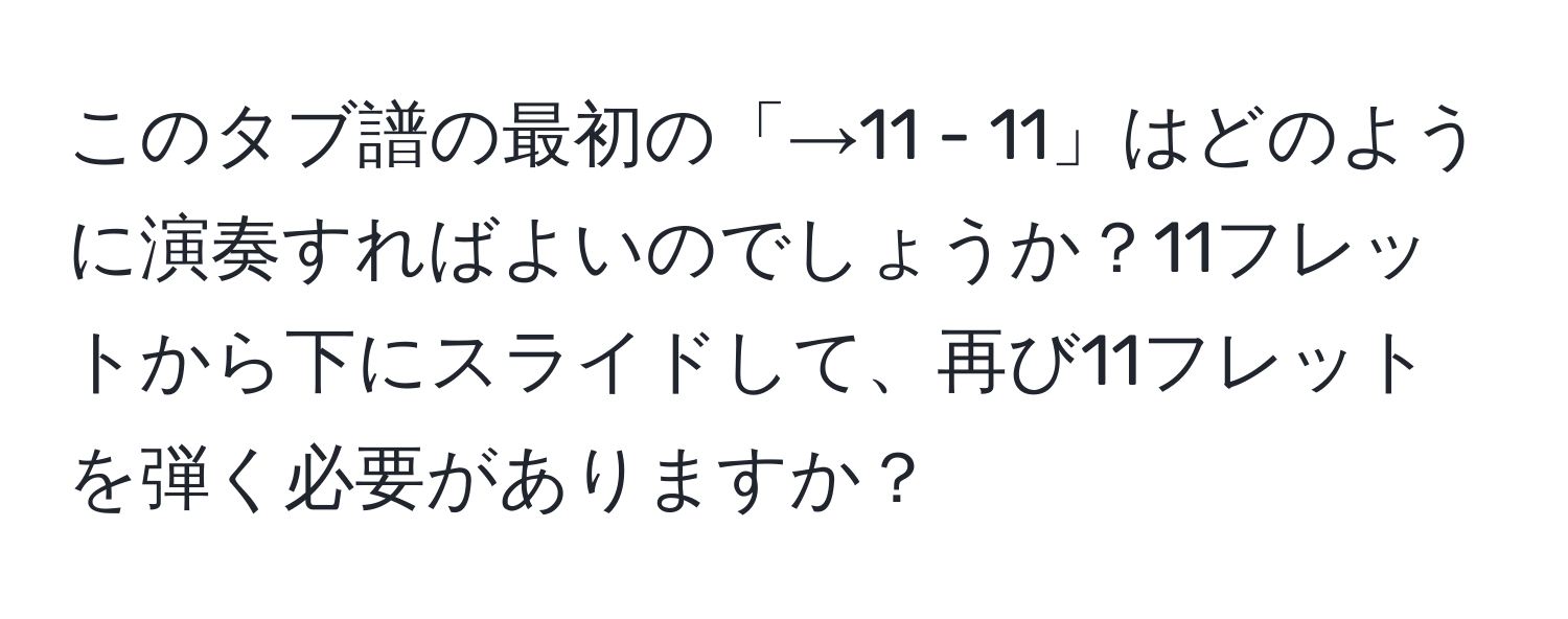 このタブ譜の最初の「→11 - 11」はどのように演奏すればよいのでしょうか？11フレットから下にスライドして、再び11フレットを弾く必要がありますか？