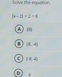 Solve the equation.
|x-2|+2=8
A  8
B (8,-4)
C  -8,4
D 2