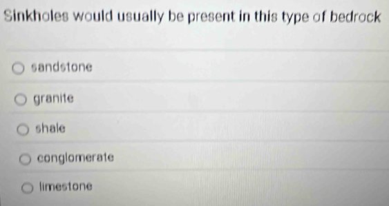 Sinkholes would usually be present in this type of bedrock
sandstone
granite
shale
conglomerate
limestone