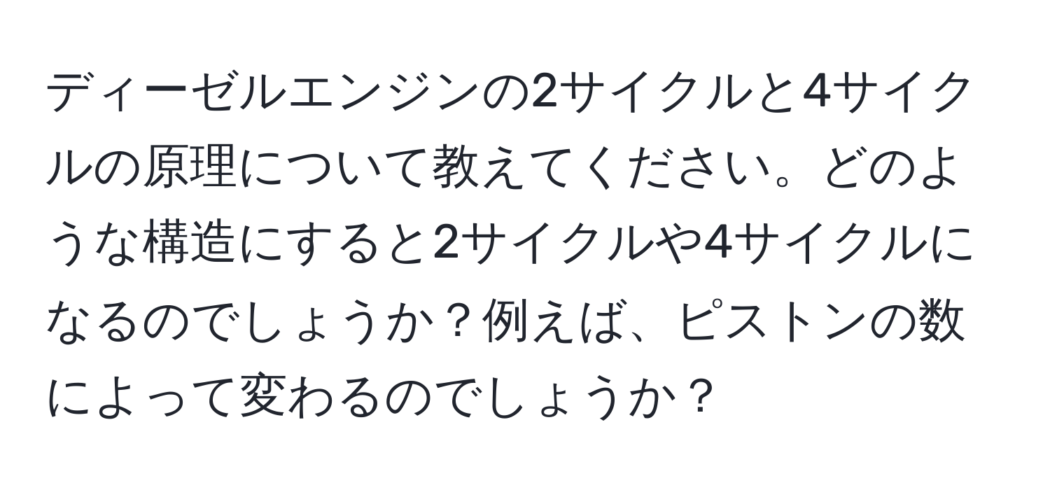 ディーゼルエンジンの2サイクルと4サイクルの原理について教えてください。どのような構造にすると2サイクルや4サイクルになるのでしょうか？例えば、ピストンの数によって変わるのでしょうか？