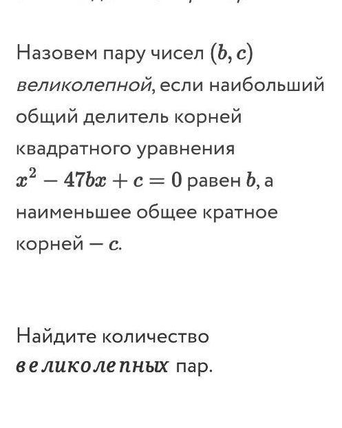 Назовем пару чисел (b,c)
Βеликолелной, если наибольший 
οбщий делиτель Κорней 
Κвадратного уравнения
x^2-47bx+c=0 равен b, a
наименьшее общее кратное 
корней — c. 
Найдите количество 
великоле ηнъх пар.