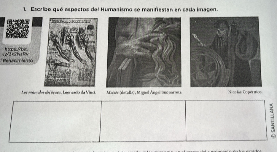 Escribe qué aspectos del Humanismo se manifiestan en cada imagen. 
https:/bit. 
ly/3x2NsRv 
El Renacímiento 
Los músculos del brazo, Leonardo da Vinci. Maises (detalle), Miguel Ángel Buonarroti. Nicolás Copértico.