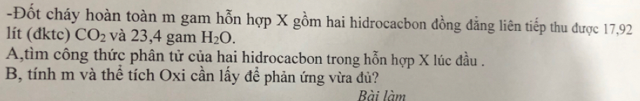 Đốt cháy hoàn toàn m gam hỗn hợp X gồm hai hidrocacbon đồng đẳng liên tiếp thu được 17,92
lít (đktc) CO_2 và 23,4 gam H_2O. 
A,tìm công thức phân tử của hại hidrocacbon trong hỗn hợp X lúc đầu . 
B, tính m và thể tích Oxi cần lấy để phản ứng vừa đủ? 
Bài làm