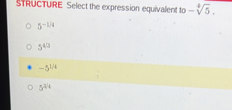 STRUCTURE Select the expression equivalent to -sqrt[4](5).
5^(-1/4)
5^(4/3)
-5^(1/4)
5^(3/4)