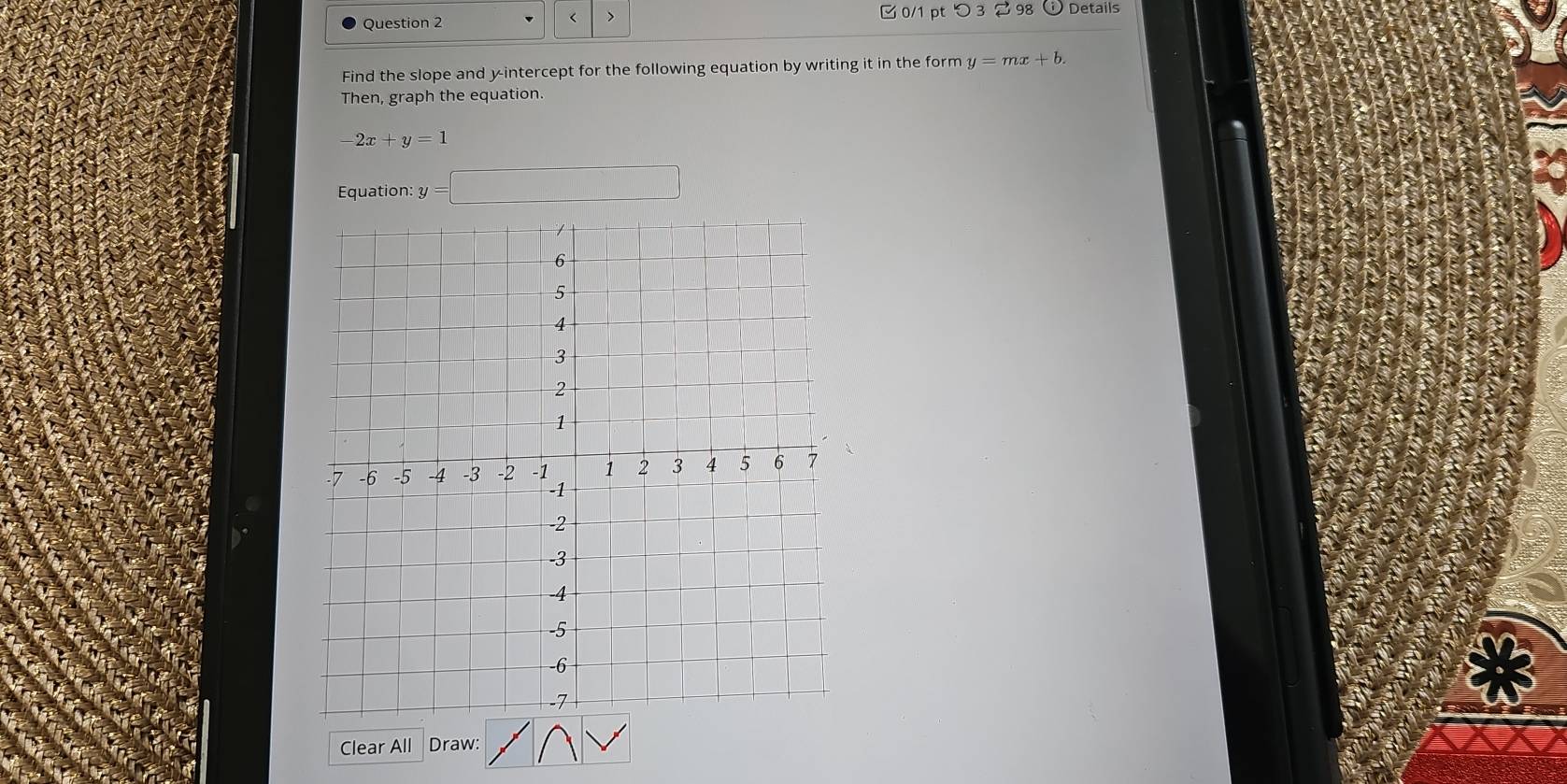 つ 3 2 98 bigcirc □ etails 
< > 
Find the slope and y-intercept for the following equation by writing it in the form y=mx+b. 
Then, graph the equation.
-2x+y=1
Equation: y =□
Clear All Draw: