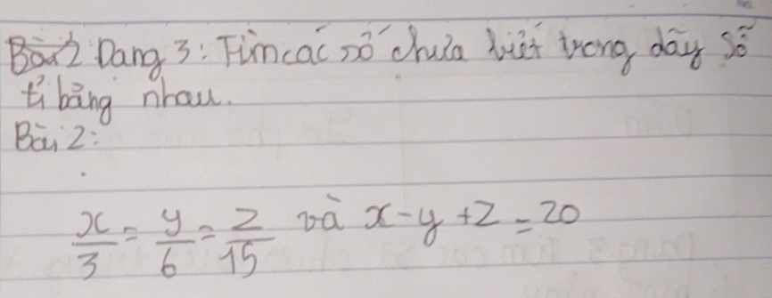 BiDang 3: Tincac só cluia huai trong day sǒ
li bang nhau.
Bai 2:
 x/3 = y/6 = z/15  bà x-y+z=20