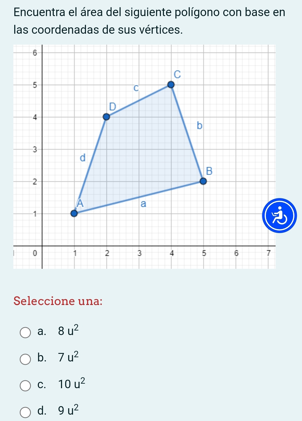 Encuentra el área del siguiente polígono con base en
las coordenadas de sus vértices.
Seleccione una:
a. 8u^2
b. 7u^2
C. 10u^2
d. 9u^2