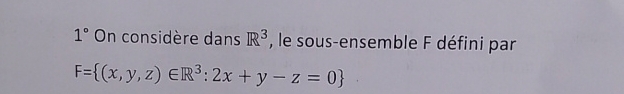 1° On considère dans R^3 , le sous-ensemble F défini par
F= (x,y,z)∈ R^3:2x+y-z=0