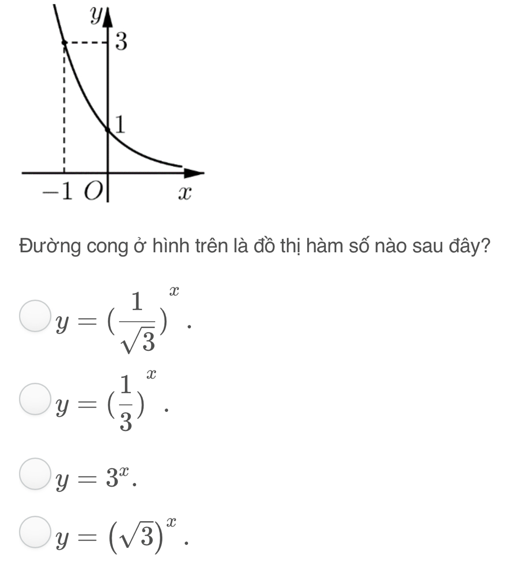 Y
Đường cong ở hình trên là đồ thị hàm số nào sau đây?
y=( 1/sqrt(3) )^x.
y=( 1/3 )^x.
y=3^x.
y=(sqrt(3))^x.