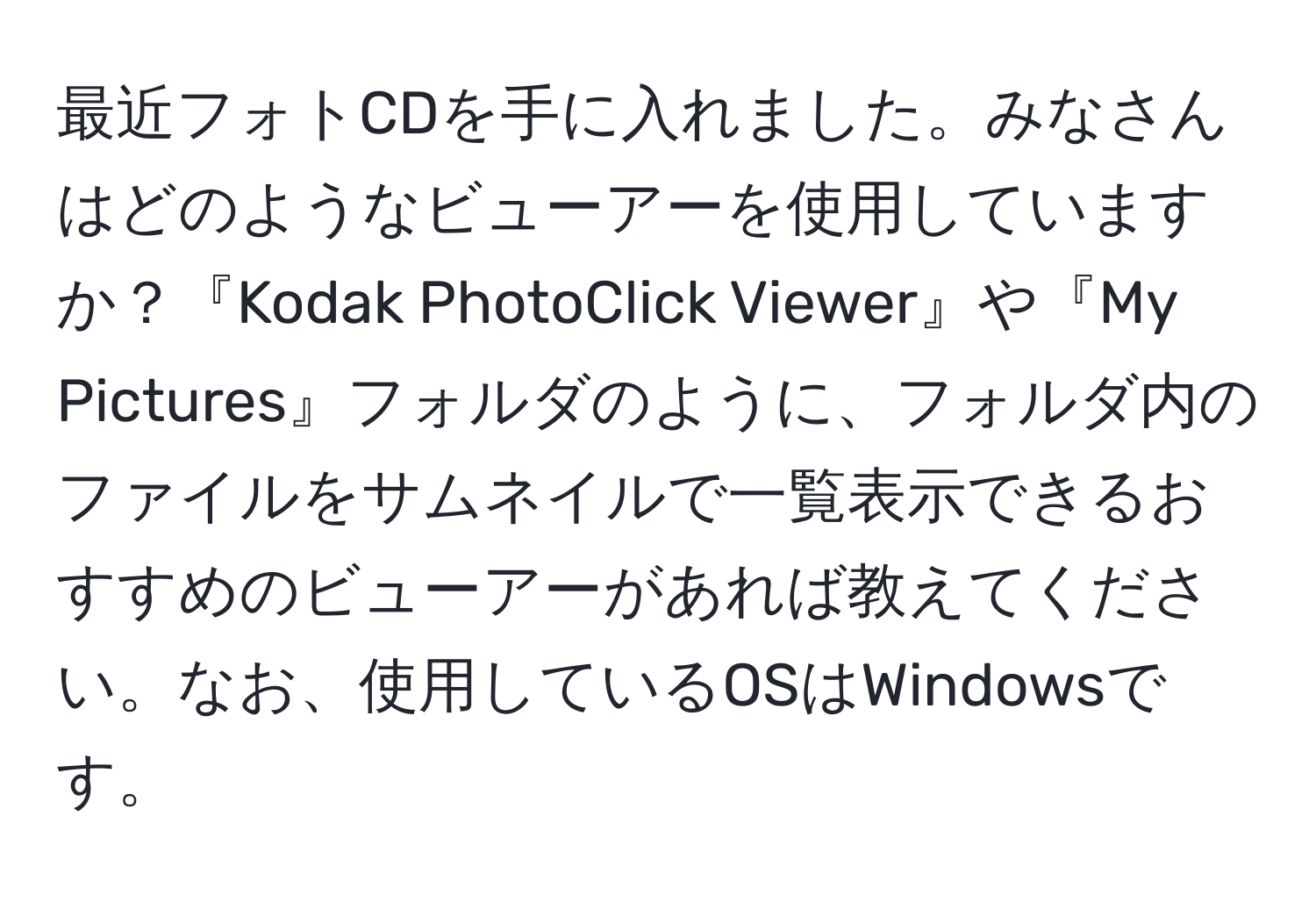 最近フォトCDを手に入れました。みなさんはどのようなビューアーを使用していますか？『Kodak PhotoClick Viewer』や『My Pictures』フォルダのように、フォルダ内のファイルをサムネイルで一覧表示できるおすすめのビューアーがあれば教えてください。なお、使用しているOSはWindowsです。