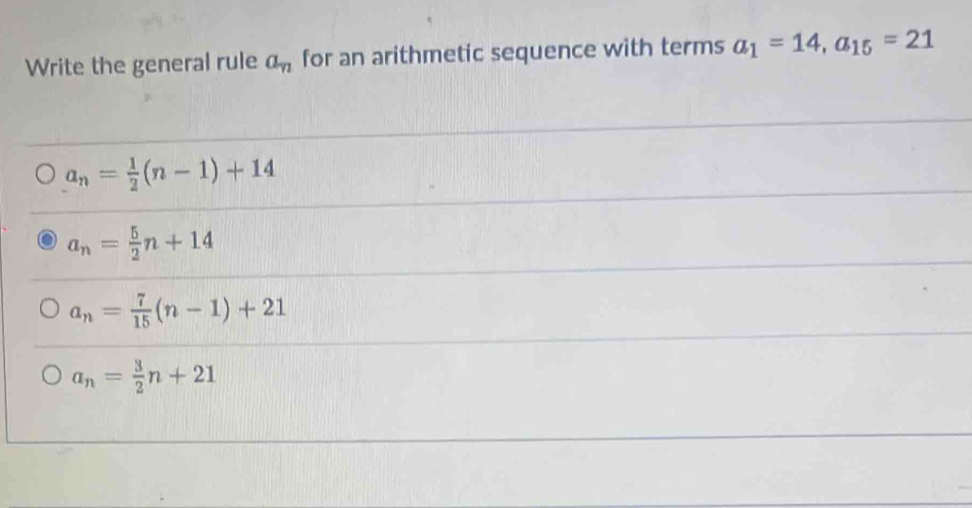 Write the general rule a_n for an arithmetic sequence with terms a_1=14, a_15=21
a_n= 1/2 (n-1)+14
a_n= 5/2 n+14
a_n= 7/15 (n-1)+21
a_n= 3/2 n+21