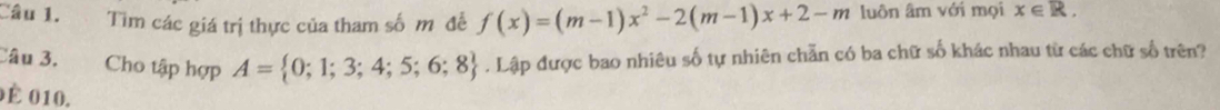 Tìm các giá trị thực của tham số m đề f(x)=(m-1)x^2-2(m-1)x+2-m luôn âm với mọi x∈ R. 
Câu 3. Cho tập hợp A= 0;1;3;4;5;6;8. Lập được bao nhiêu số tự nhiên chẵn có ba chữ số khác nhau từ các chữ số trên? 
0 é 010.