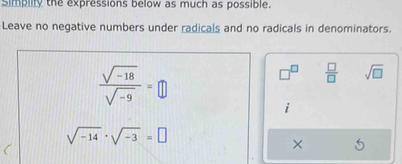 Simplity the expressions below as much as possible. 
Leave no negative numbers under radicals and no radicals in denominators.
 (sqrt(-18))/sqrt(-9) =□
□^(□)  □ /□   sqrt(□ )
sqrt(-14)· sqrt(-3)=□
×