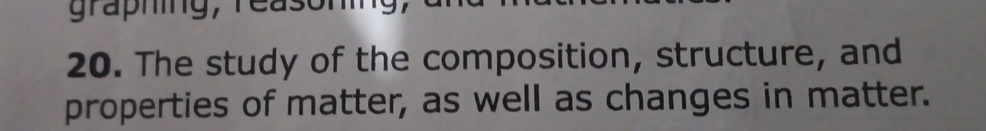 graphing, reasoning, 
20. The study of the composition, structure, and 
properties of matter, as well as changes in matter.