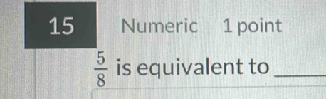 Numeric 1 point
 5/8  is equivalent to_