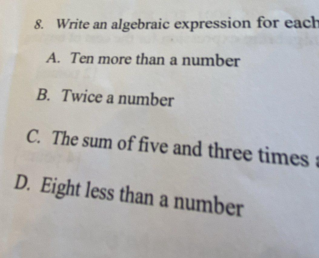 Write an algebraic expression for each 
A. Ten more than a number 
B. Twice a number 
C. The sum of five and three times: 
D. Eight less than a number