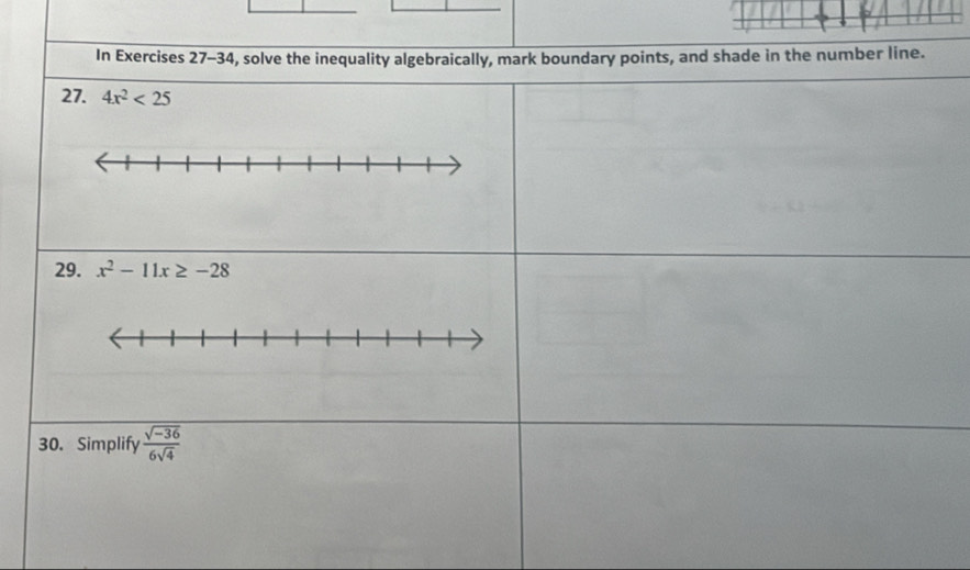 In Exercises 27-34, solve the inequality algebraically, mark boundary points, and shade in the number line. 
27. 4x^2<25</tex> 
29. x^2-11x≥ -28
30. Simplify  (sqrt(-36))/6sqrt(4) 