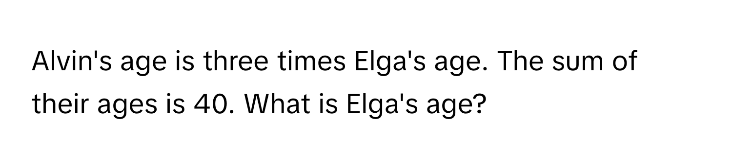 Alvin's age is three times Elga's age. The sum of their ages is 40. What is Elga's age?