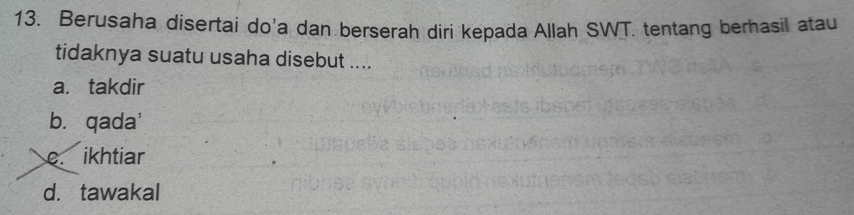 Berusaha disertai do'a dan berserah diri kepada Allah SWT. tentang berhasil atau
tidaknya suatu usaha disebut ....
a. takdir
b. qada'
e. ikhtiar
d. tawakal