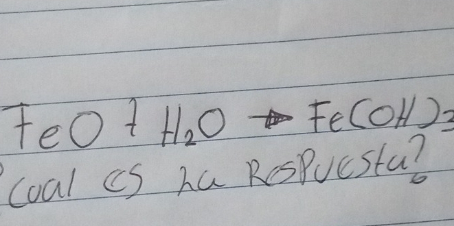 FeO+H_2O Fe(OH)2
coal cS ha ResPuesta?