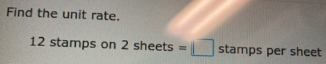 Find the unit rate.
12 stamps on 2sheets=□ stamps per sheet