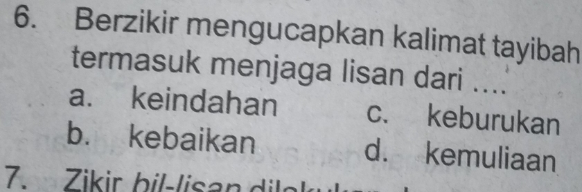 Berzikir mengucapkan kalimat tayibah
termasuk menjaga lisan dari ....
a. keindahan c. keburukan
b. kebaikan d. kemuliaan
7. Zikir bil-lisan diak