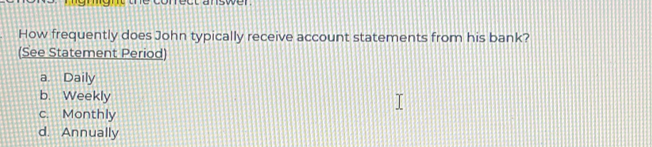 we r 
How frequently does John typically receive account statements from his bank?
(See Statement Period)
a. Daily
b. Weekly
c. Monthly
d. Annually