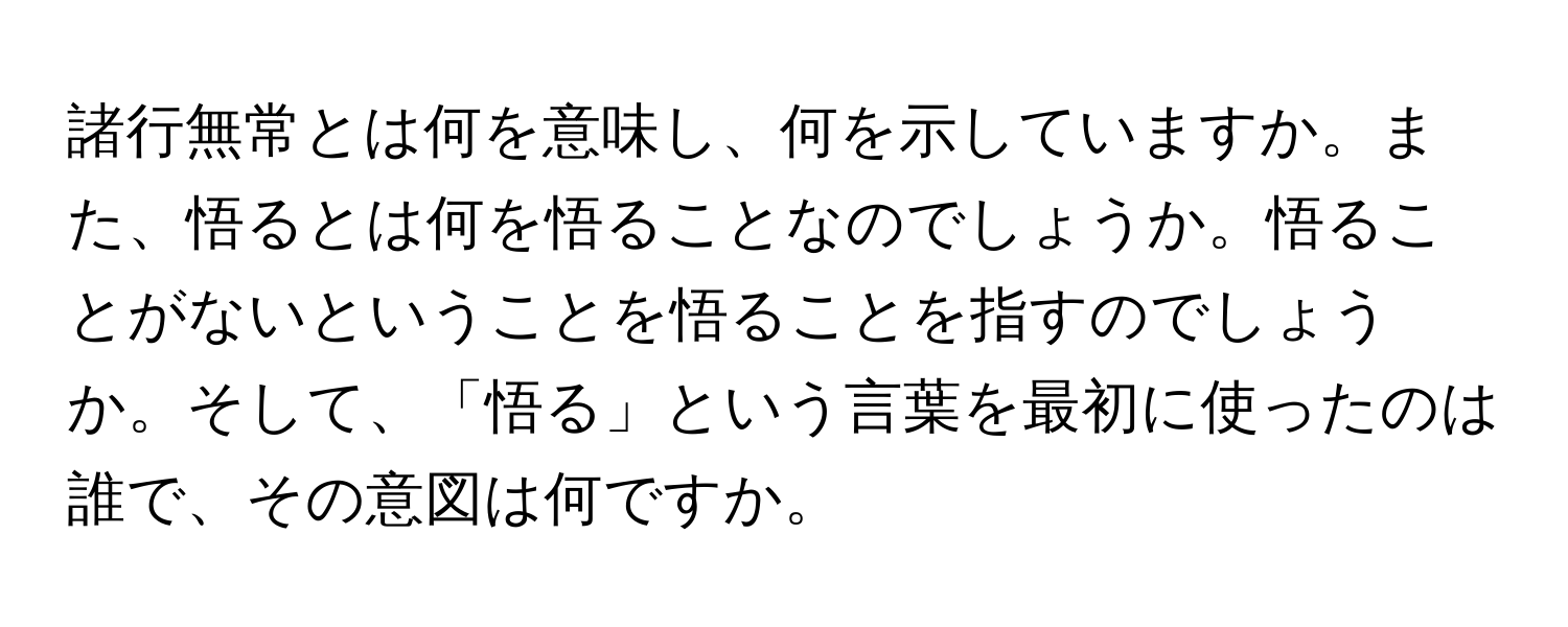 諸行無常とは何を意味し、何を示していますか。また、悟るとは何を悟ることなのでしょうか。悟ることがないということを悟ることを指すのでしょうか。そして、「悟る」という言葉を最初に使ったのは誰で、その意図は何ですか。