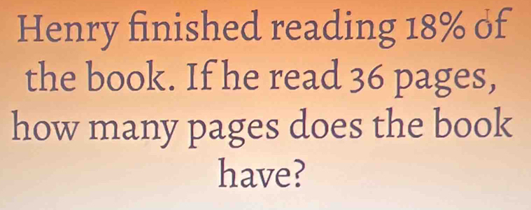 Henry finished reading 18% of 
the book. If he read 36 pages, 
how many pages does the book 
have?