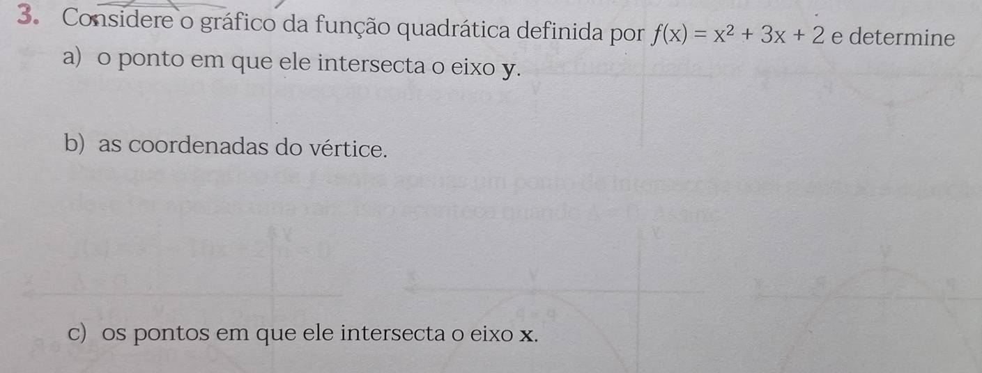 Considere o gráfico da função quadrática definida por f(x)=x^2+3x+2 e determine 
a) o ponto em que ele intersecta o eixo y. 
b) as coordenadas do vértice. 
c) os pontos em que ele intersecta o eixo x.