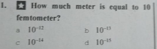 How much meter is equal to 10
femtometer?
a 10^(-12)
b 10^(-13)
C 10^(-14)
d 10^(-15)