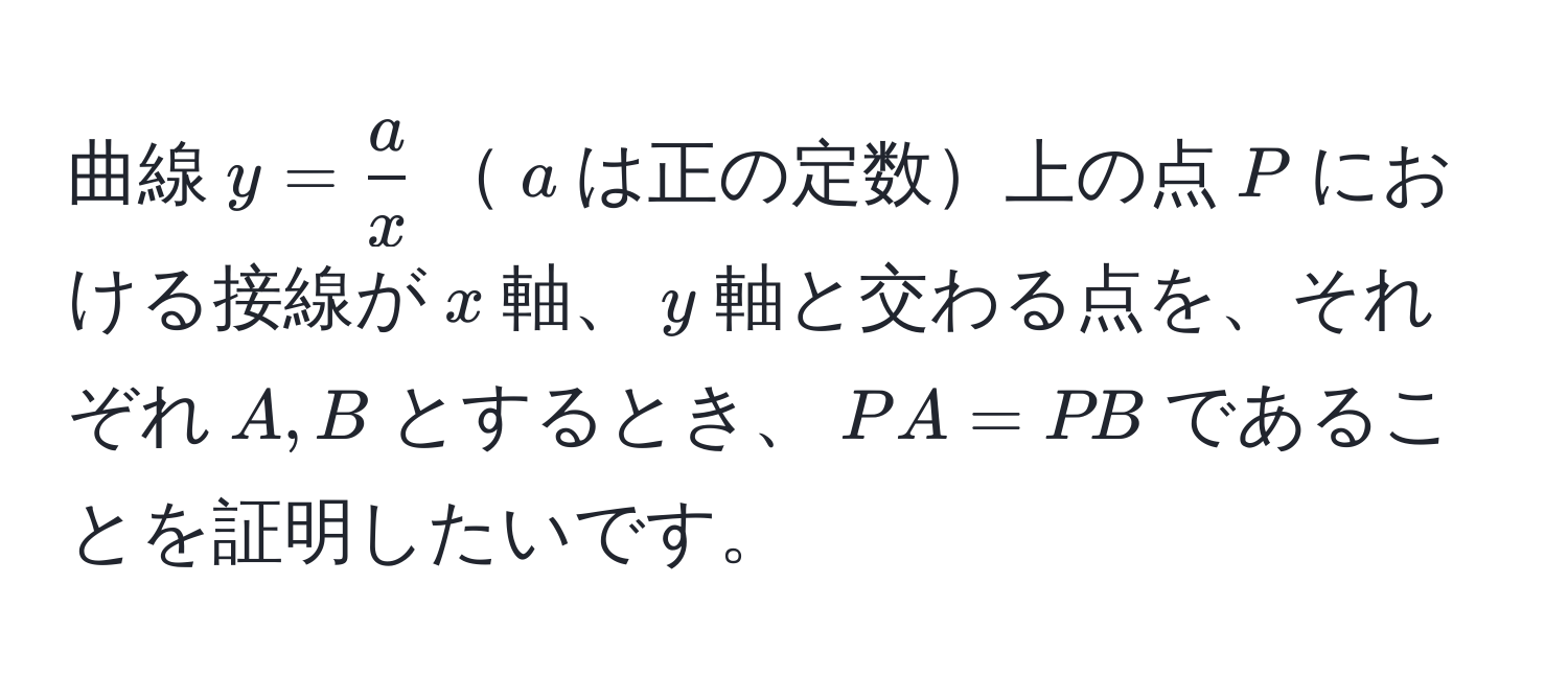 曲線$y= a/x $$a$は正の定数上の点$P$における接線が$x$軸、$y$軸と交わる点を、それぞれ$A,B$とするとき、$PA=PB$であることを証明したいです。